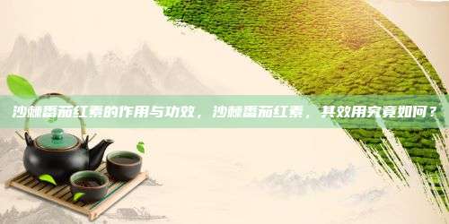 沙棘番茄红素的作用与功效，沙棘番茄红素，其效用究竟如何？