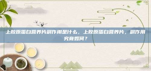 上胶原蛋白营养片副作用是什么，上胶原蛋白营养片，副作用究竟如何？