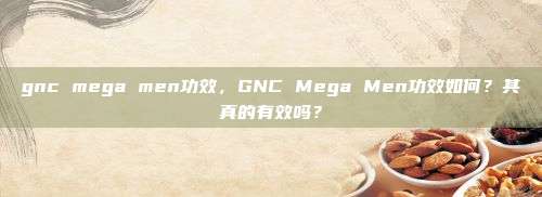 gnc mega men功效，GNC Mega Men功效如何？其真的有效吗？