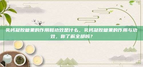 乳钙凝胶糖果的作用和功效是什么，乳钙凝胶糖果的作用与功效，你了解全部吗？