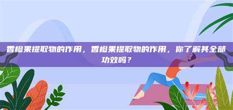 香橙果提取物的作用，香橙果提取物的作用，你了解其全部功效吗？