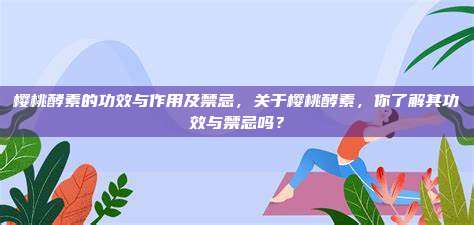 樱桃酵素的功效与作用及禁忌，关于樱桃酵素，你了解其功效与禁忌吗？