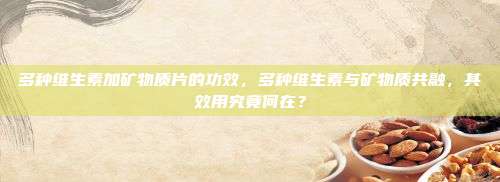 多种维生素加矿物质片的功效，多种维生素与矿物质共融，其效用究竟何在？