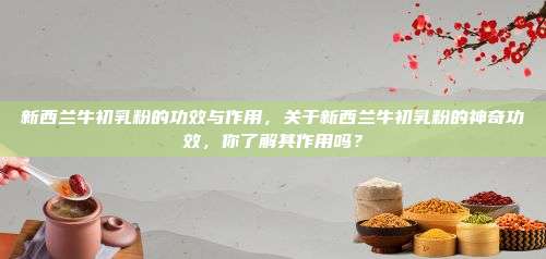 新西兰牛初乳粉的功效与作用，关于新西兰牛初乳粉的神奇功效，你了解其作用吗？
