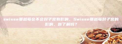 swisse蔓越莓会不会对子宫有影响，Swisse蔓越莓对子宫的影响，你了解吗？