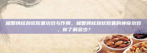 极智牌核劲软胶囊功效与作用，极智牌核劲软胶囊的神奇功效，你了解多少？