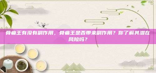骨痛王有没有副作用，骨痛王是否带来副作用？你了解其潜在风险吗？