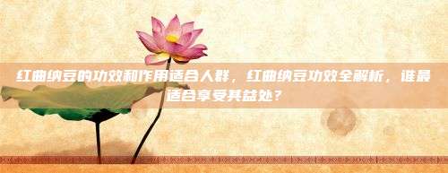 红曲纳豆的功效和作用适合人群，红曲纳豆功效全解析，谁最适合享受其益处？