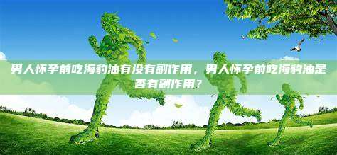 男人怀孕前吃海豹油有没有副作用，男人怀孕前吃海豹油是否有副作用？
