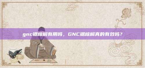 gnc锯棕榈有用吗，GNC锯棕榈真的有效吗？