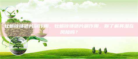 牡蛎锌镁硒片副作用，牡蛎锌镁硒片副作用，你了解其潜在风险吗？