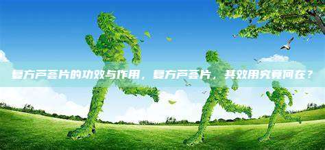 复方芦荟片的功效与作用，复方芦荟片，其效用究竟何在？