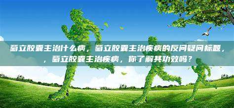 萄立胶囊主治什么病，萄立胶囊主治疾病的反问疑问标题，，萄立胶囊主治疾病，你了解其功效吗？
