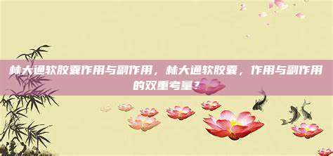 林大通软胶囊作用与副作用，林大通软胶囊，作用与副作用的双重考量？