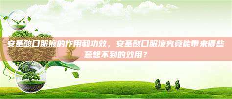 安基酸口服液的作用和功效，安基酸口服液究竟能带来哪些意想不到的效用？