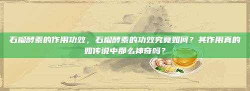 石榴酵素的作用功效，石榴酵素的功效究竟如何？其作用真的如传说中那么神奇吗？