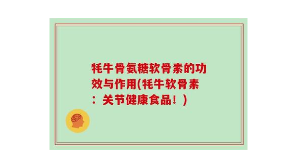 牦牛骨氨糖软骨素胶囊的作用，牦牛骨氨糖软骨素胶囊的效用究竟如何？