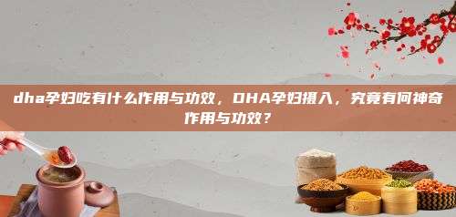 dha孕妇吃有什么作用与功效，DHA孕妇摄入，究竟有何神奇作用与功效？