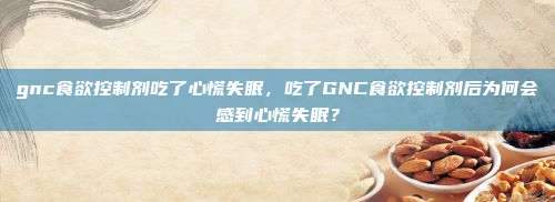 gnc食欲控制剂吃了心慌失眠，吃了GNC食欲控制剂后为何会感到心慌失眠？