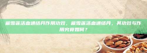 藏雪莲活血通络丹作用功效，藏雪莲活血通络丹，其功效与作用究竟如何？