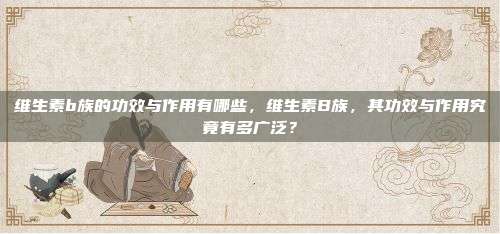 维生素b族的功效与作用有哪些，维生素B族，其功效与作用究竟有多广泛？