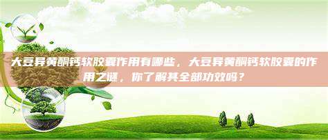 大豆异黄酮钙软胶囊作用有哪些，大豆异黄酮钙软胶囊的作用之谜，你了解其全部功效吗？