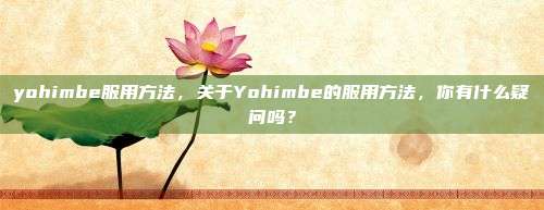 yohimbe服用方法，关于Yohimbe的服用方法，你有什么疑问吗？