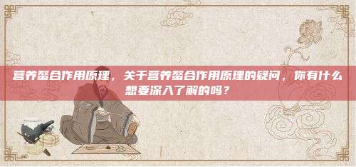 营养螯合作用原理，关于营养螯合作用原理的疑问，你有什么想要深入了解的吗？