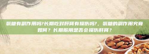 氨糖有副作用吗?长期吃对肝肾有损伤吗?，氨糖的副作用究竟如何？长期服用是否会损伤肝肾？
