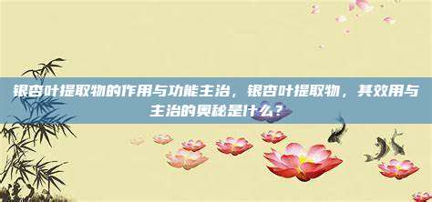 银杏叶提取物的作用与功能主治，银杏叶提取物，其效用与主治的奥秘是什么？