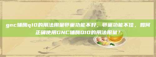 gnc辅酶q10的用法用量卵巢功能不好，卵巢功能不佳，如何正确使用GNC辅酶Q10的用法用量？