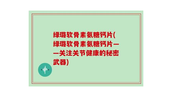 氨糖软骨素加钙片，守护关节健康的秘密武器 氨糖软骨素加钙片的作用与功效