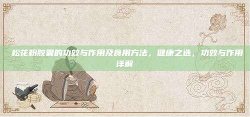  松花粉胶囊的功效与作用及食用方法，健康之选，功效与作用详解