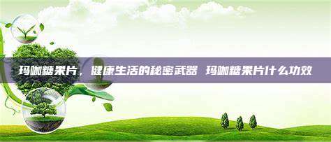 玛咖糖果片，健康生活的秘密武器 玛咖糖果片什么功效