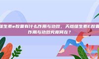 天然维生素e胶囊有什么作用与功效,天然维生素E胶囊,其作用与功效究竟何在?