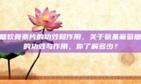 氨基葡萄糖软骨素片的功效和作用，关于氨基葡萄糖软骨素片的功效与作用，你了解多少？