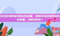 康每乐鸿洋神钙维生素d软胶囊，康每乐鸿洋神钙维生素D软胶囊，为何选择它？