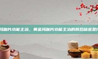 黄金玛咖片功能主治,黄金玛咖片功能主治的背后秘密是什么?