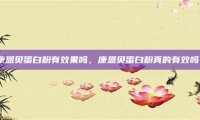 康恩贝蛋白粉有效果吗，康恩贝蛋白粉真的有效吗？