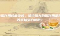 银杏滴丸有副作用吗能吃吗,银杏滴丸的副作用是否存在,是否可以安心食用?