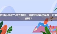 安琪纽特补锌这个牌子好吗，安琪纽特补锌品牌，效果究竟如何？