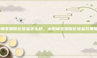 太阳神生物肽化妆品怎么样，太阳神生物肽化妆品效果如何？