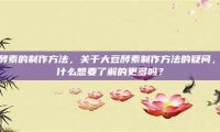 大豆酵素的制作方法，关于大豆酵素制作方法的疑问，你有什么想要了解的更多吗？