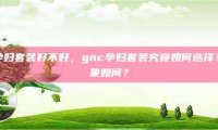 gnc孕妇套装好不好，gnc孕妇套装究竟如何选择？其效果如何？