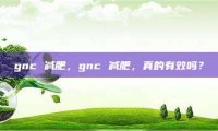 gnc 减肥，gnc 减肥，真的有效吗？