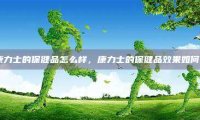 康力士的保健品怎么样，康力士的保健品效果如何？
