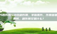 羊胎素片的作用与功效副作用，羊胎素片，作用显著，功效如何，副作用又是什么？
