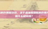 鱼油和磷脂的作用和功效，关于鱼油和磷脂的作用与功效，你有什么疑问吗？