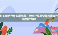 q10对心脏病有什么副作用，Q10补充对心脏病患者有哪些潜在副作用？