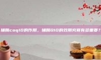 辅酶coq10的作用，辅酶Q10的效用究竟有多重要？